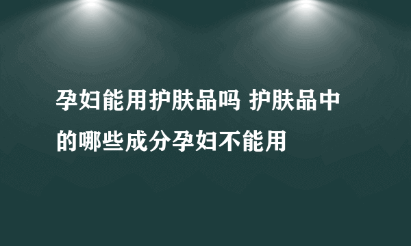 孕妇能用护肤品吗 护肤品中的哪些成分孕妇不能用