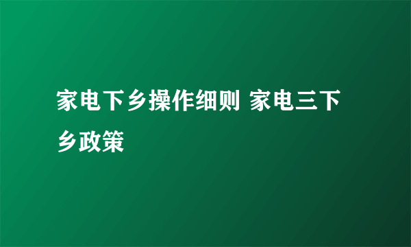 家电下乡操作细则 家电三下乡政策