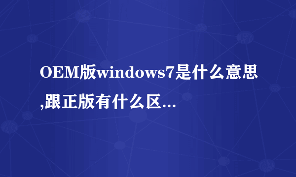 OEM版windows7是什么意思,跟正版有什么区别?拜托各位大神