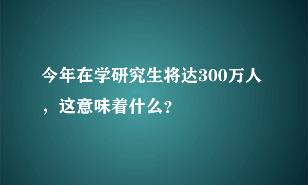 今年在学研究生将达300万人，这意味着什么？