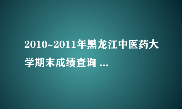 2010~2011年黑龙江中医药大学期末成绩查询 怎么查啊，谢谢