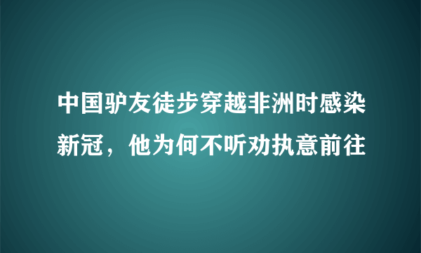 中国驴友徒步穿越非洲时感染新冠，他为何不听劝执意前往