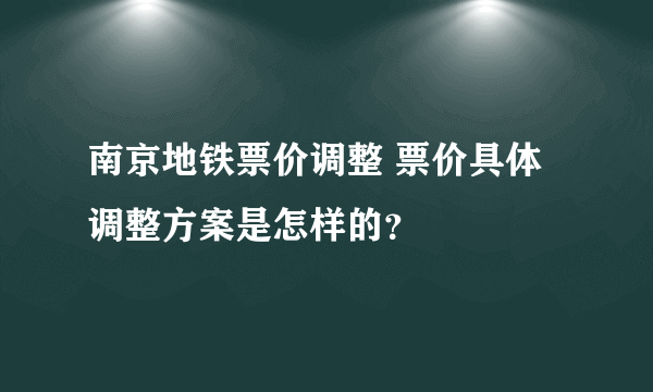 南京地铁票价调整 票价具体调整方案是怎样的？