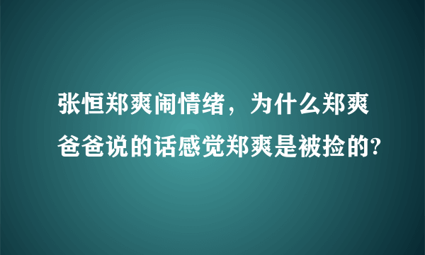 张恒郑爽闹情绪，为什么郑爽爸爸说的话感觉郑爽是被捡的?