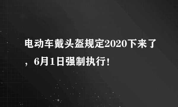 电动车戴头盔规定2020下来了，6月1日强制执行！