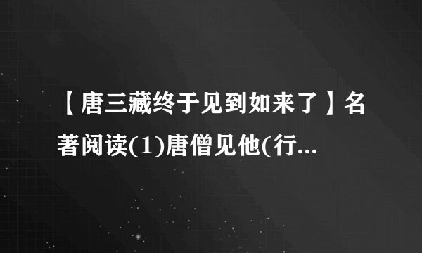 【唐三藏终于见到如来了】名著阅读(1)唐僧见他(行者)言言语语越添恼怒滚鞍...