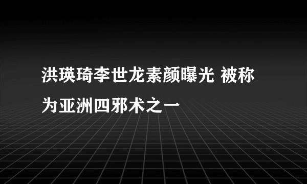 洪瑛琦李世龙素颜曝光 被称为亚洲四邪术之一