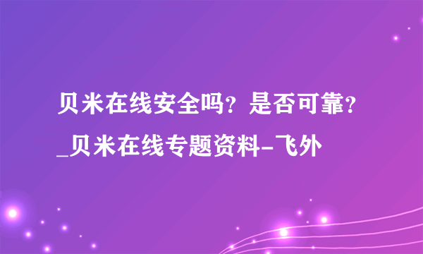 贝米在线安全吗？是否可靠？_贝米在线专题资料-飞外