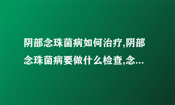 阴部念珠菌病如何治疗,阴部念珠菌病要做什么检查,念珠菌病易侵袭女性了解症状尽早发现