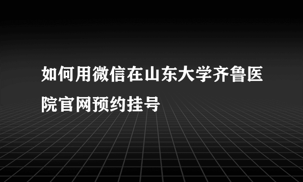 如何用微信在山东大学齐鲁医院官网预约挂号