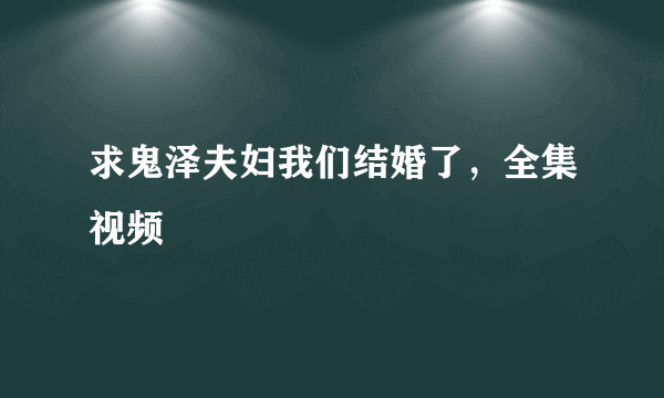 求鬼泽夫妇我们结婚了，全集视频