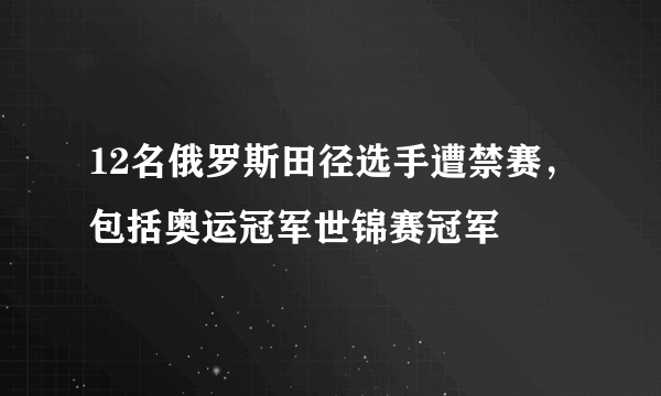 12名俄罗斯田径选手遭禁赛，包括奥运冠军世锦赛冠军