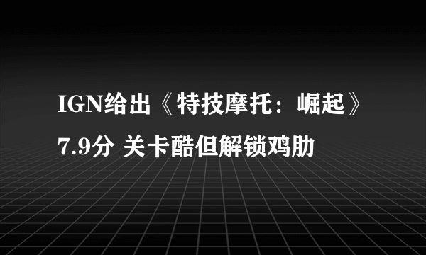 IGN给出《特技摩托：崛起》 7.9分 关卡酷但解锁鸡肋