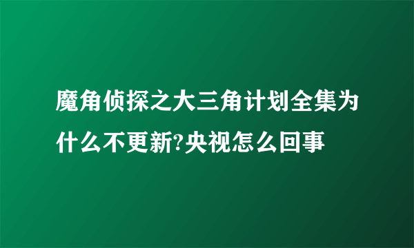 魔角侦探之大三角计划全集为什么不更新?央视怎么回事