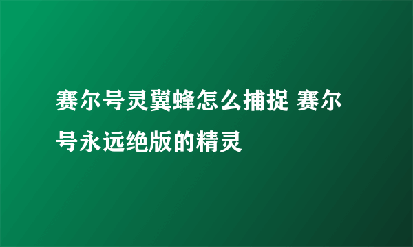 赛尔号灵翼蜂怎么捕捉 赛尔号永远绝版的精灵