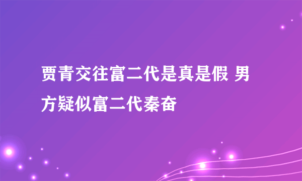 贾青交往富二代是真是假 男方疑似富二代秦奋