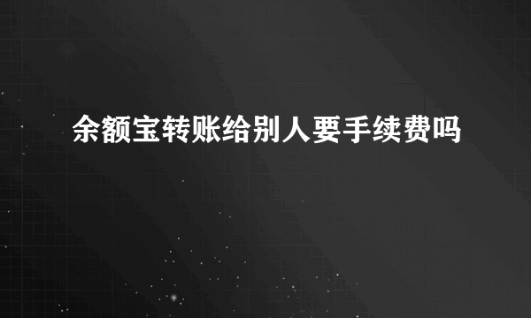 余额宝转账给别人要手续费吗