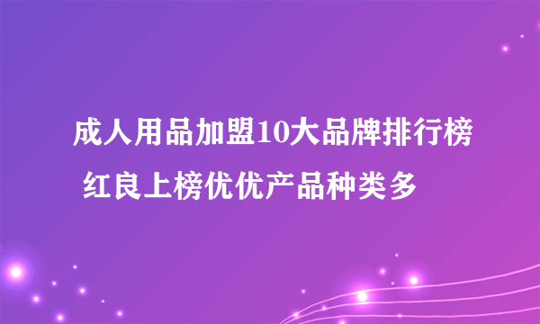 成人用品加盟10大品牌排行榜 红良上榜优优产品种类多