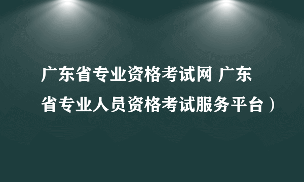 广东省专业资格考试网 广东省专业人员资格考试服务平台）