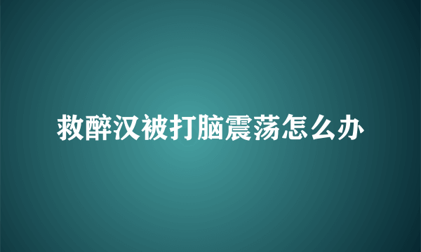 救醉汉被打脑震荡怎么办