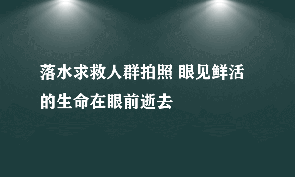 落水求救人群拍照 眼见鲜活的生命在眼前逝去