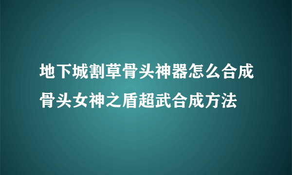 地下城割草骨头神器怎么合成骨头女神之盾超武合成方法