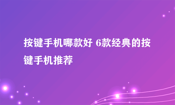 按键手机哪款好 6款经典的按键手机推荐