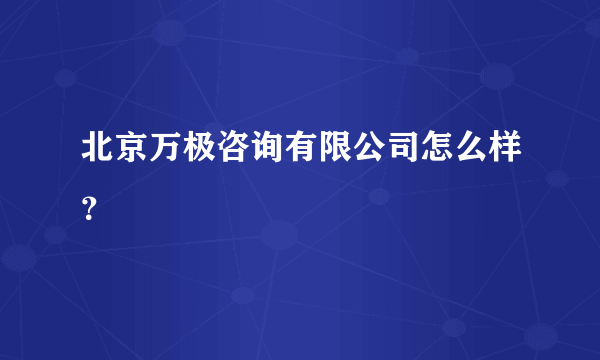 北京万极咨询有限公司怎么样？