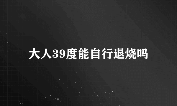 大人39度能自行退烧吗