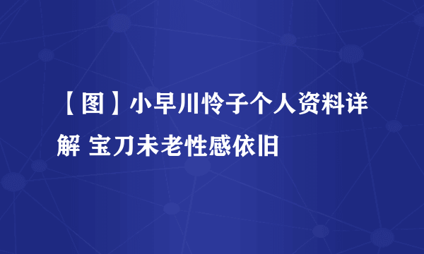 【图】小早川怜子个人资料详解 宝刀未老性感依旧