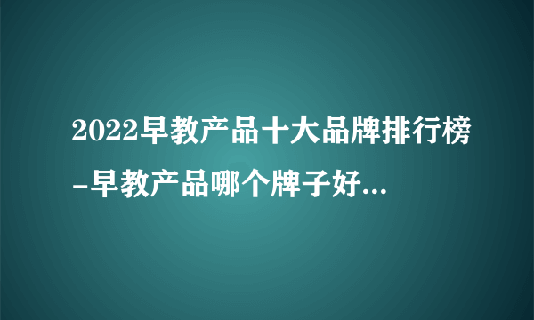 2022早教产品十大品牌排行榜-早教产品哪个牌子好-飞外网