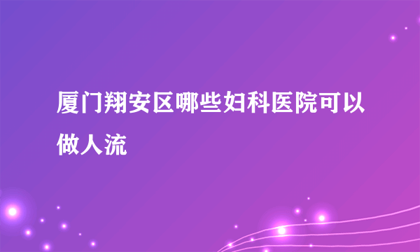 厦门翔安区哪些妇科医院可以做人流