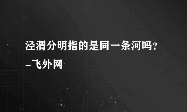 泾渭分明指的是同一条河吗？-飞外网