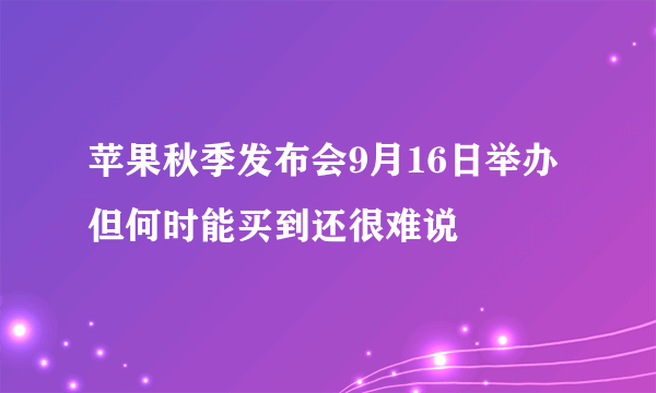 苹果秋季发布会9月16日举办 但何时能买到还很难说