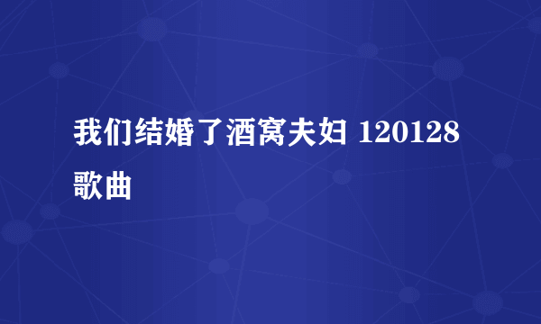 我们结婚了酒窝夫妇 120128 歌曲