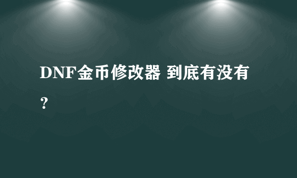 DNF金币修改器 到底有没有？