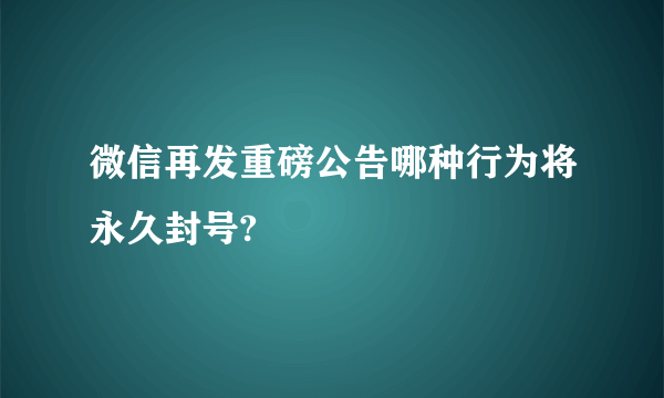 微信再发重磅公告哪种行为将永久封号?