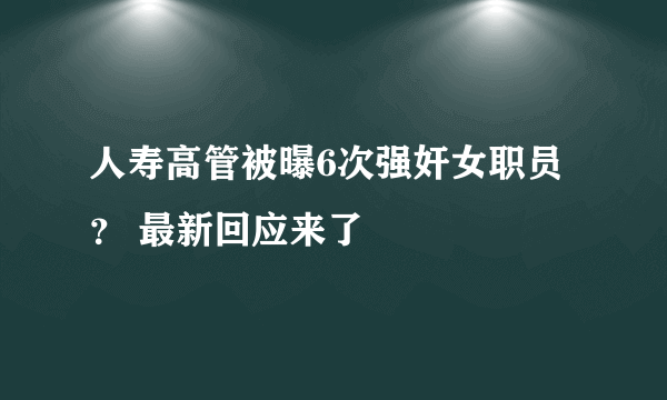 人寿高管被曝6次强奸女职员？ 最新回应来了