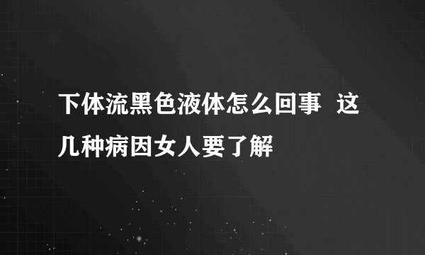 下体流黑色液体怎么回事  这几种病因女人要了解