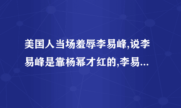 美国人当场羞辱李易峰,说李易峰是靠杨幂才红的,李易峰当场气哭,杨幂和美国人