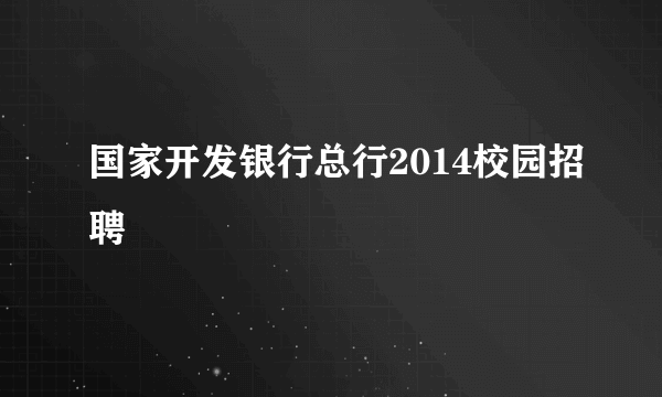 国家开发银行总行2014校园招聘