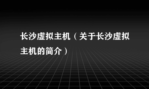 长沙虚拟主机（关于长沙虚拟主机的简介）