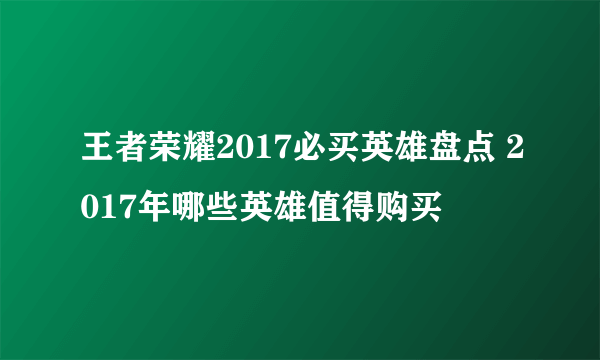 王者荣耀2017必买英雄盘点 2017年哪些英雄值得购买