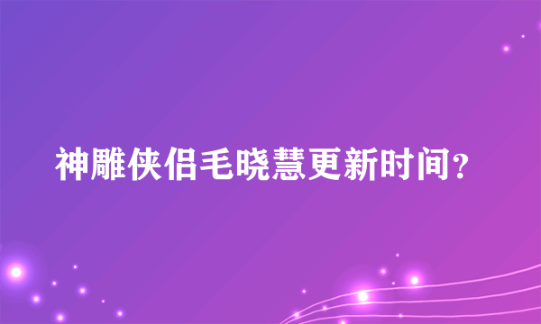 神雕侠侣毛晓慧更新时间？