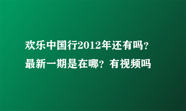 欢乐中国行2012年还有吗？最新一期是在哪？有视频吗