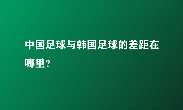 中国足球与韩国足球的差距在哪里？