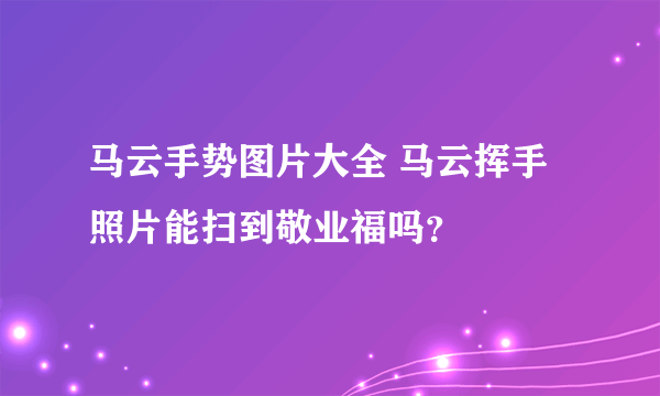 马云手势图片大全 马云挥手照片能扫到敬业福吗？