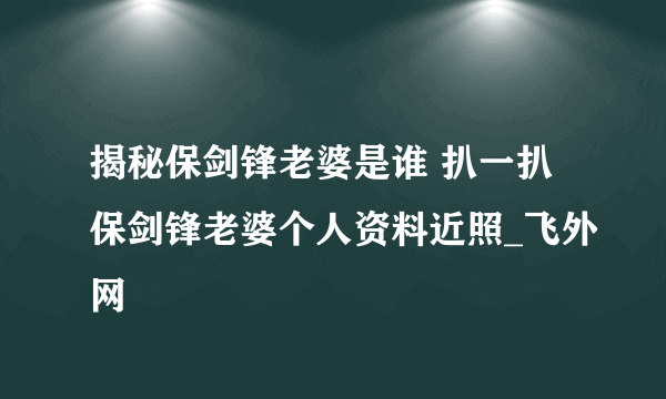 揭秘保剑锋老婆是谁 扒一扒保剑锋老婆个人资料近照_飞外网