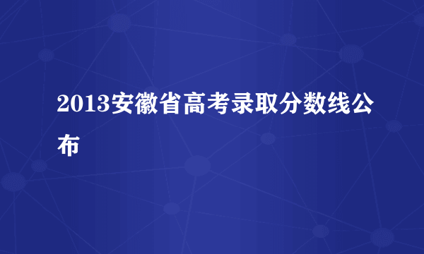 2013安徽省高考录取分数线公布