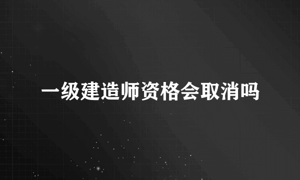 一级建造师资格会取消吗